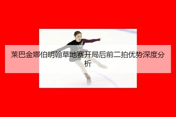 莱巴金娜伯明翰草地赛开局后前二拍优势深度分析