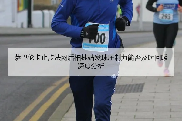 萨巴伦卡止步法网后柏林站发球压制力能否及时回暖深度分析