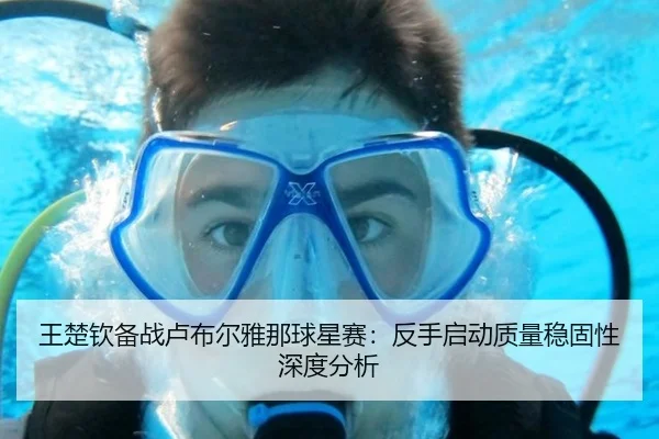 王楚钦备战卢布尔雅那球星赛：反手启动质量稳固性深度分析